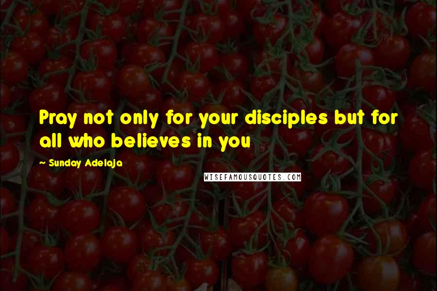 Sunday Adelaja Quotes: Pray not only for your disciples but for all who believes in you