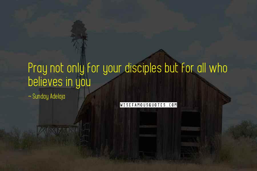 Sunday Adelaja Quotes: Pray not only for your disciples but for all who believes in you