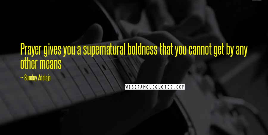 Sunday Adelaja Quotes: Prayer gives you a supernatural boldness that you cannot get by any other means