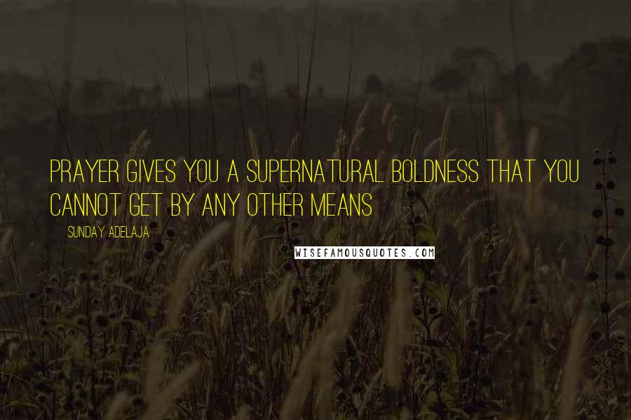 Sunday Adelaja Quotes: Prayer gives you a supernatural boldness that you cannot get by any other means