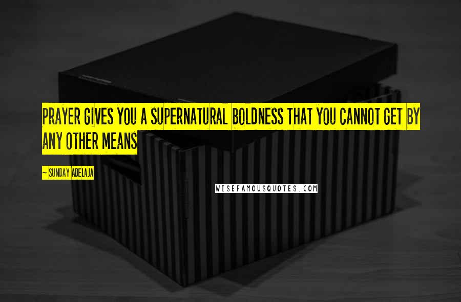 Sunday Adelaja Quotes: Prayer gives you a supernatural boldness that you cannot get by any other means