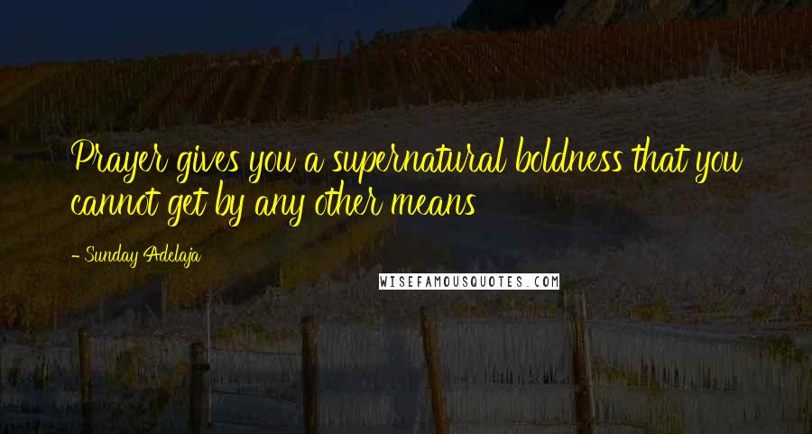 Sunday Adelaja Quotes: Prayer gives you a supernatural boldness that you cannot get by any other means