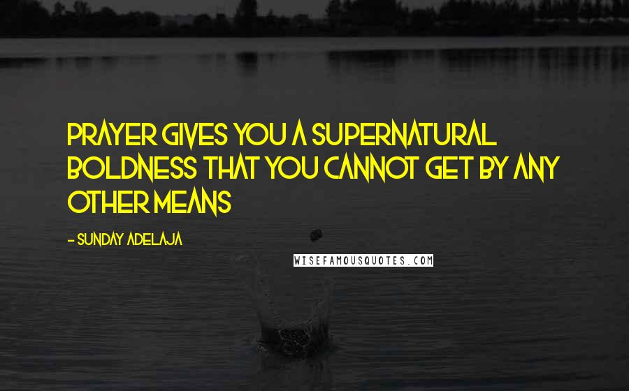 Sunday Adelaja Quotes: Prayer gives you a supernatural boldness that you cannot get by any other means
