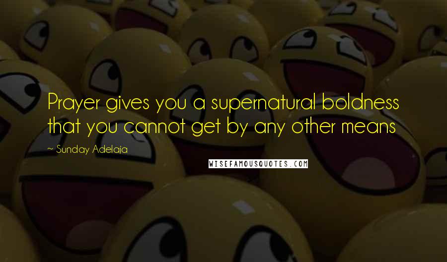 Sunday Adelaja Quotes: Prayer gives you a supernatural boldness that you cannot get by any other means
