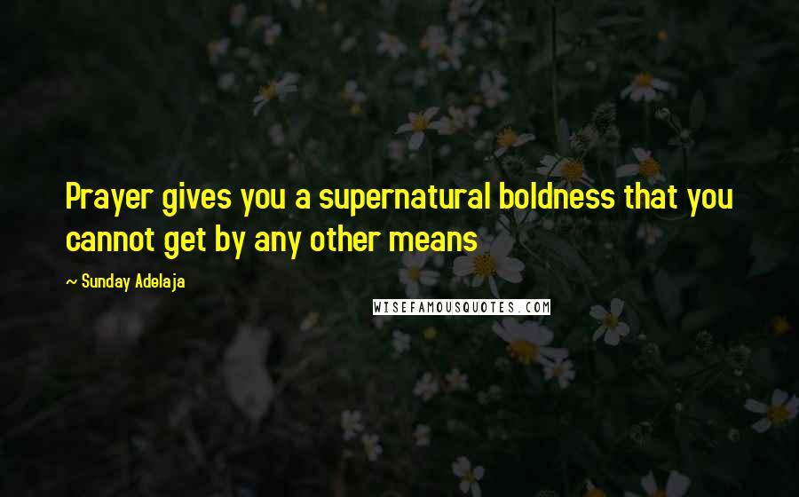 Sunday Adelaja Quotes: Prayer gives you a supernatural boldness that you cannot get by any other means