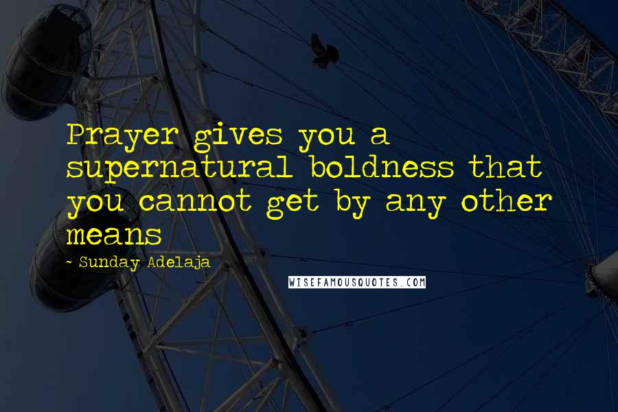 Sunday Adelaja Quotes: Prayer gives you a supernatural boldness that you cannot get by any other means