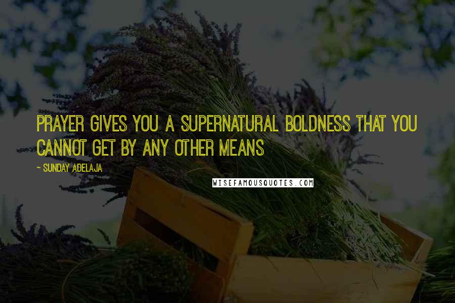 Sunday Adelaja Quotes: Prayer gives you a supernatural boldness that you cannot get by any other means
