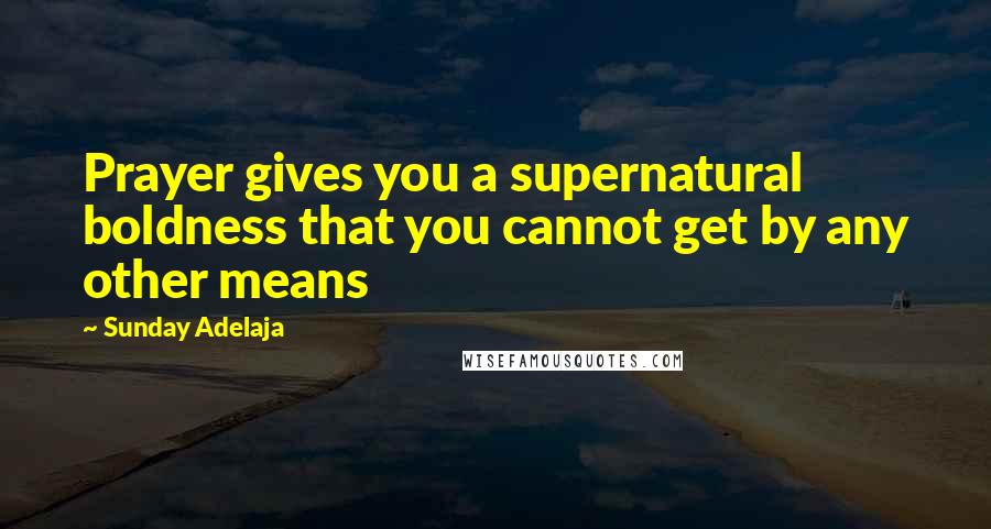 Sunday Adelaja Quotes: Prayer gives you a supernatural boldness that you cannot get by any other means