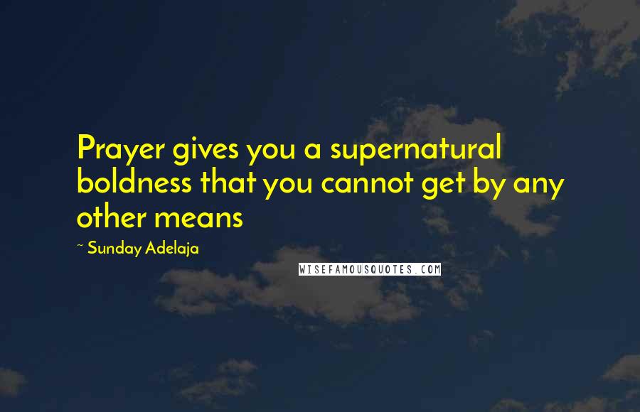 Sunday Adelaja Quotes: Prayer gives you a supernatural boldness that you cannot get by any other means