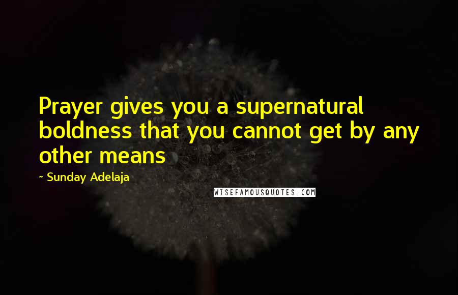 Sunday Adelaja Quotes: Prayer gives you a supernatural boldness that you cannot get by any other means