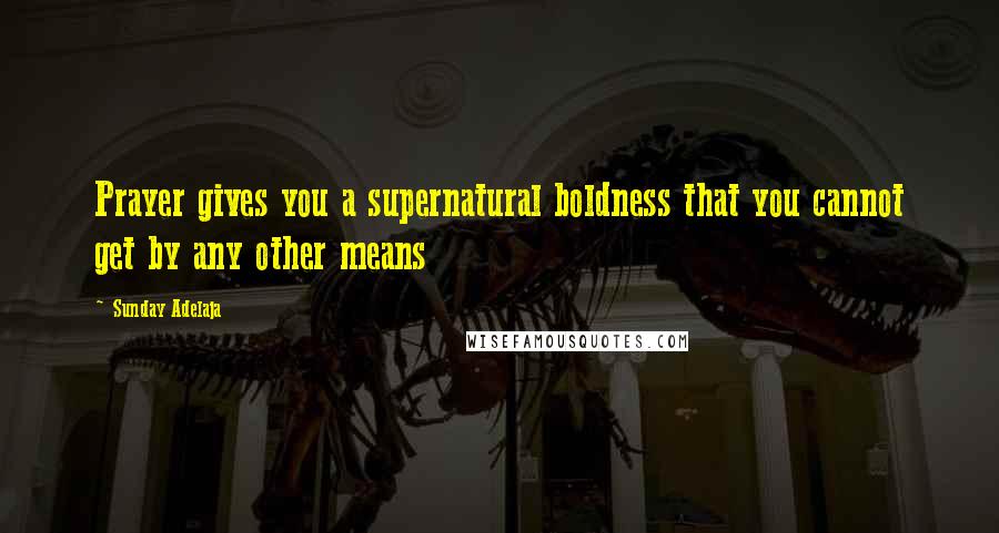 Sunday Adelaja Quotes: Prayer gives you a supernatural boldness that you cannot get by any other means