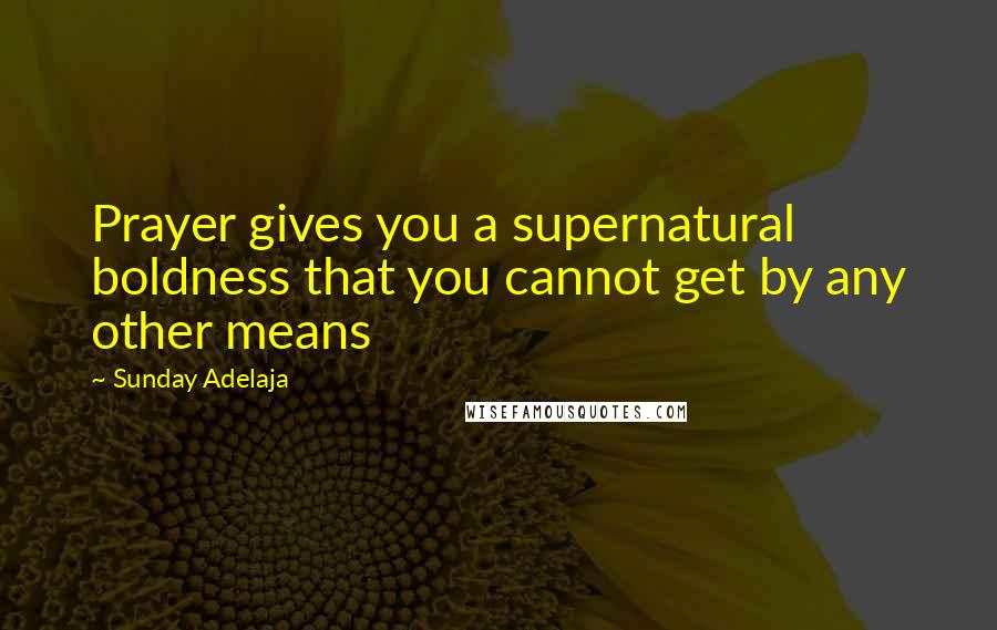 Sunday Adelaja Quotes: Prayer gives you a supernatural boldness that you cannot get by any other means