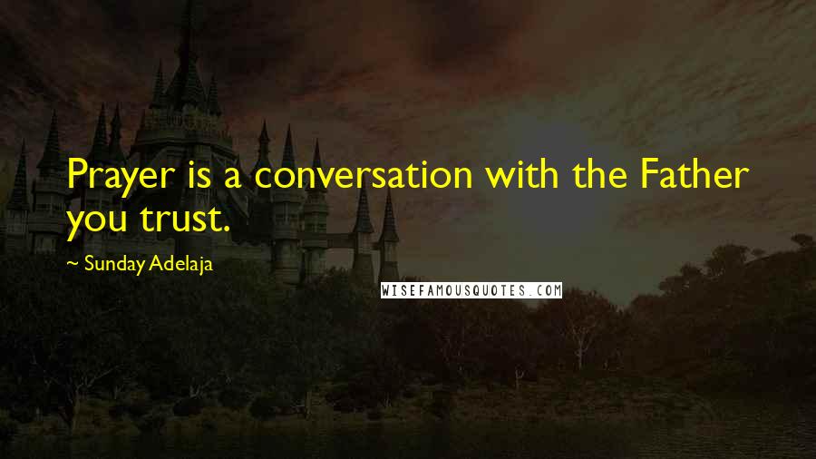 Sunday Adelaja Quotes: Prayer is a conversation with the Father you trust.