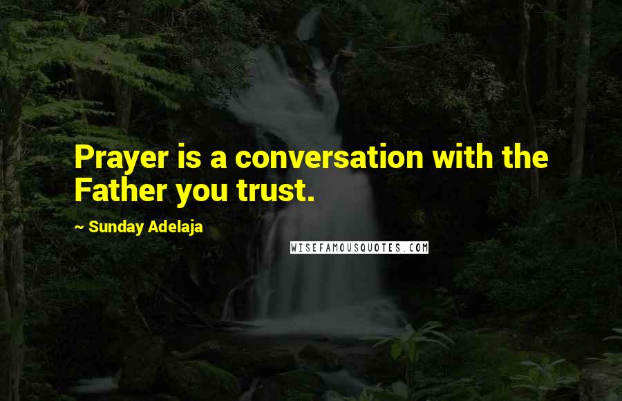 Sunday Adelaja Quotes: Prayer is a conversation with the Father you trust.