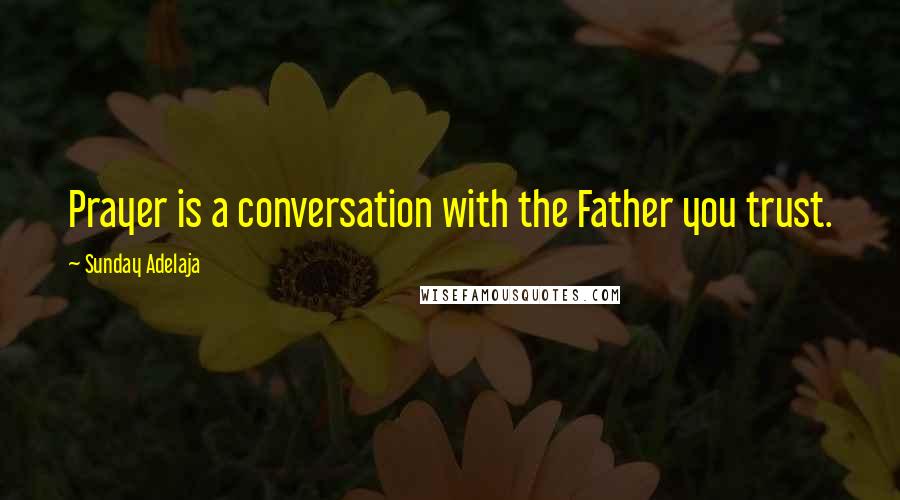 Sunday Adelaja Quotes: Prayer is a conversation with the Father you trust.