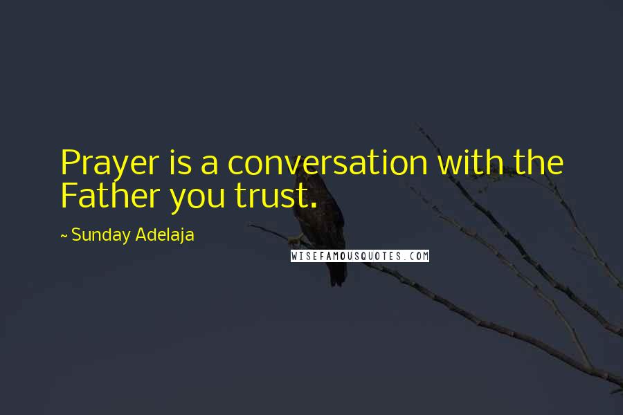 Sunday Adelaja Quotes: Prayer is a conversation with the Father you trust.