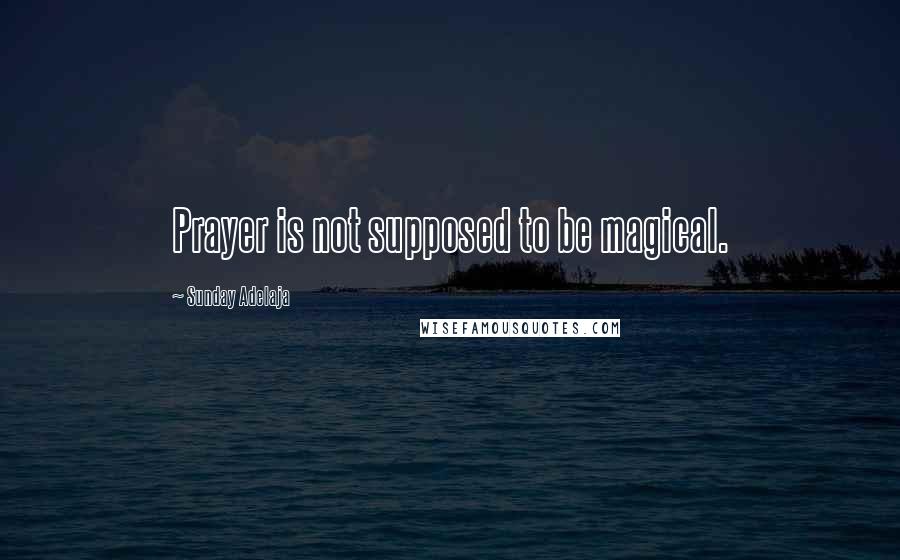 Sunday Adelaja Quotes: Prayer is not supposed to be magical.