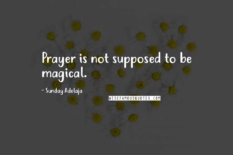 Sunday Adelaja Quotes: Prayer is not supposed to be magical.