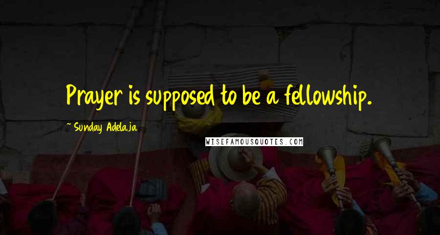 Sunday Adelaja Quotes: Prayer is supposed to be a fellowship.