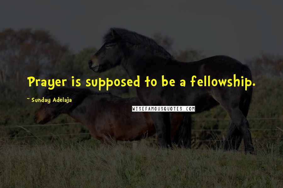 Sunday Adelaja Quotes: Prayer is supposed to be a fellowship.