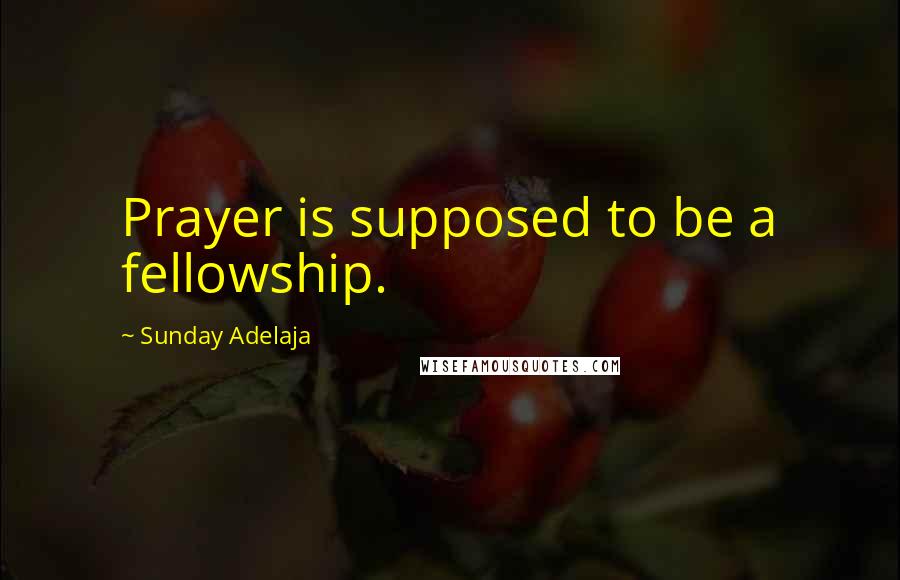 Sunday Adelaja Quotes: Prayer is supposed to be a fellowship.