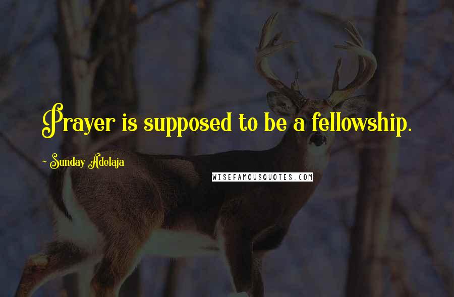 Sunday Adelaja Quotes: Prayer is supposed to be a fellowship.