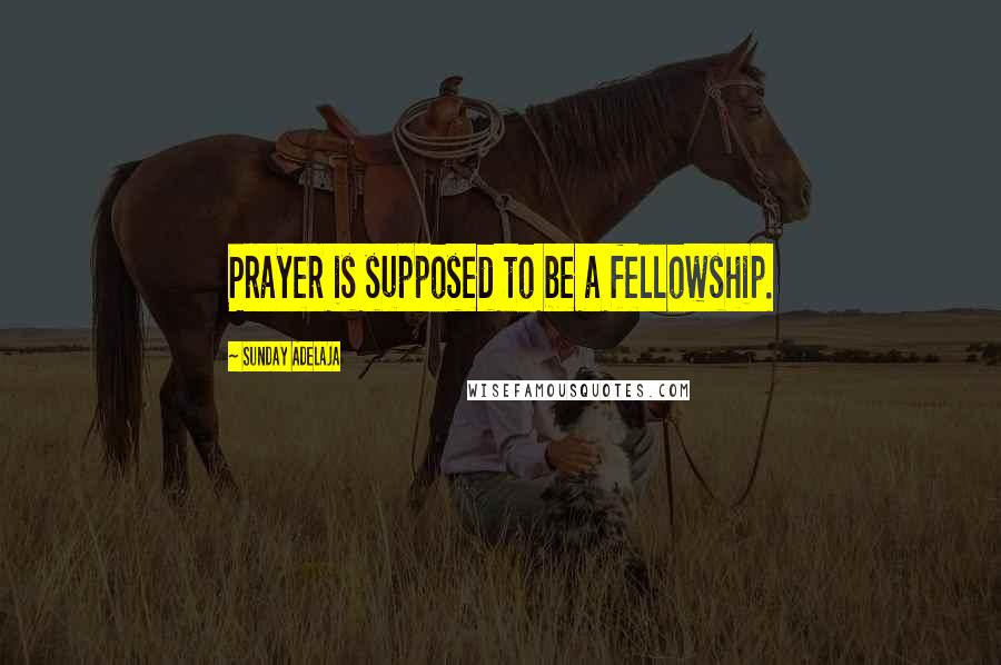 Sunday Adelaja Quotes: Prayer is supposed to be a fellowship.
