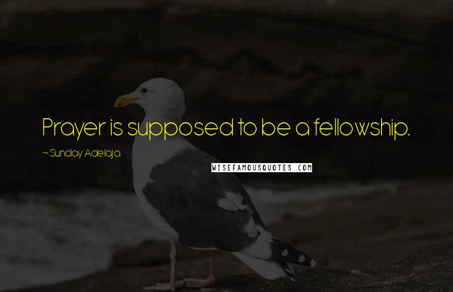 Sunday Adelaja Quotes: Prayer is supposed to be a fellowship.