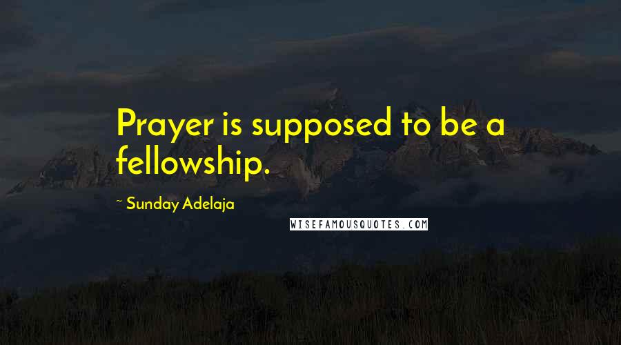 Sunday Adelaja Quotes: Prayer is supposed to be a fellowship.
