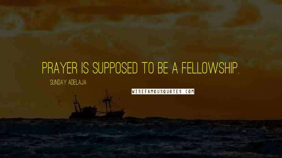 Sunday Adelaja Quotes: Prayer is supposed to be a fellowship.