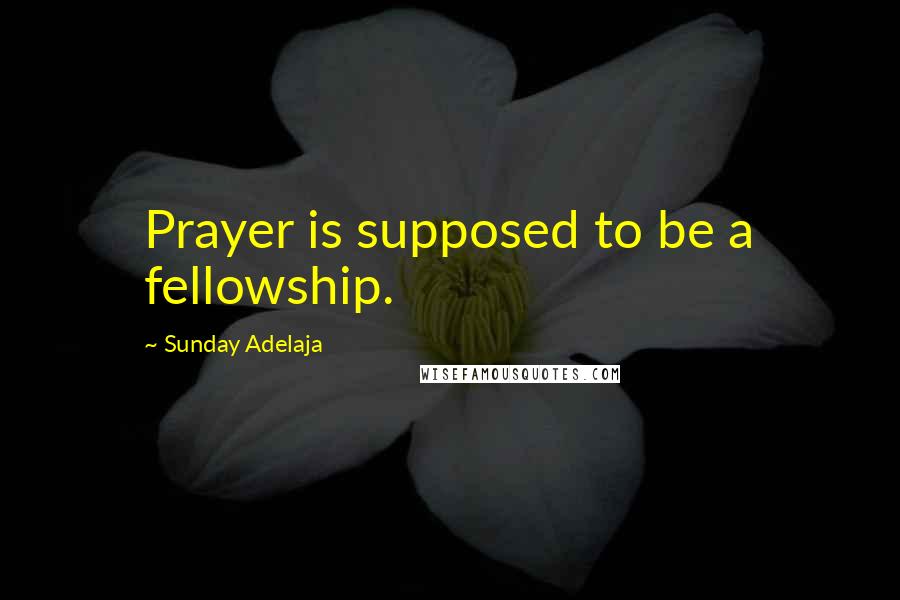 Sunday Adelaja Quotes: Prayer is supposed to be a fellowship.