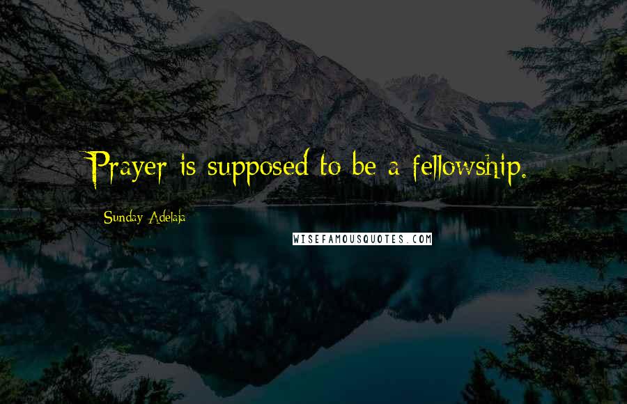 Sunday Adelaja Quotes: Prayer is supposed to be a fellowship.