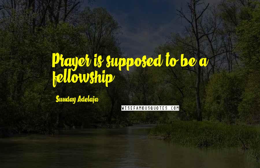 Sunday Adelaja Quotes: Prayer is supposed to be a fellowship.