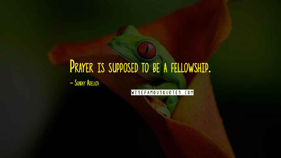 Sunday Adelaja Quotes: Prayer is supposed to be a fellowship.