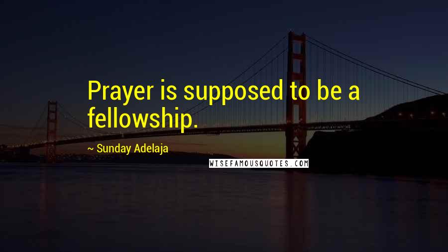 Sunday Adelaja Quotes: Prayer is supposed to be a fellowship.