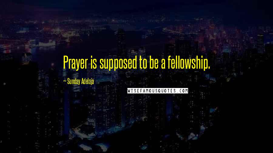 Sunday Adelaja Quotes: Prayer is supposed to be a fellowship.