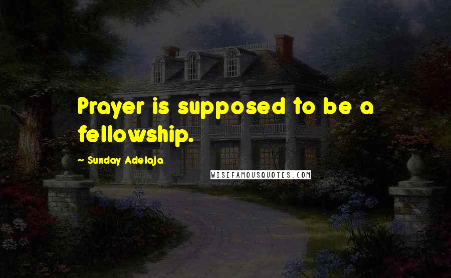 Sunday Adelaja Quotes: Prayer is supposed to be a fellowship.