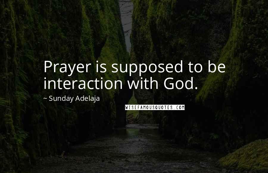 Sunday Adelaja Quotes: Prayer is supposed to be interaction with God.