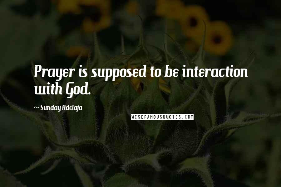 Sunday Adelaja Quotes: Prayer is supposed to be interaction with God.