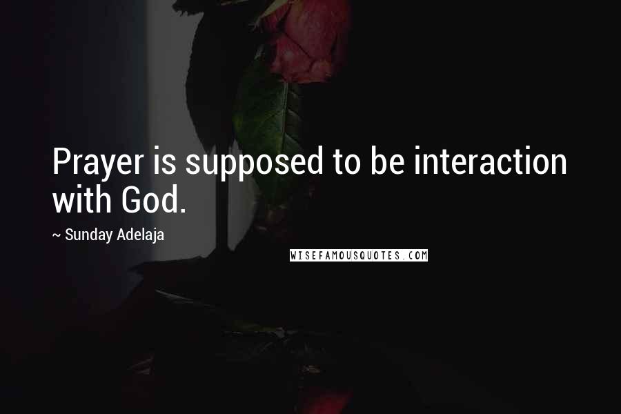Sunday Adelaja Quotes: Prayer is supposed to be interaction with God.