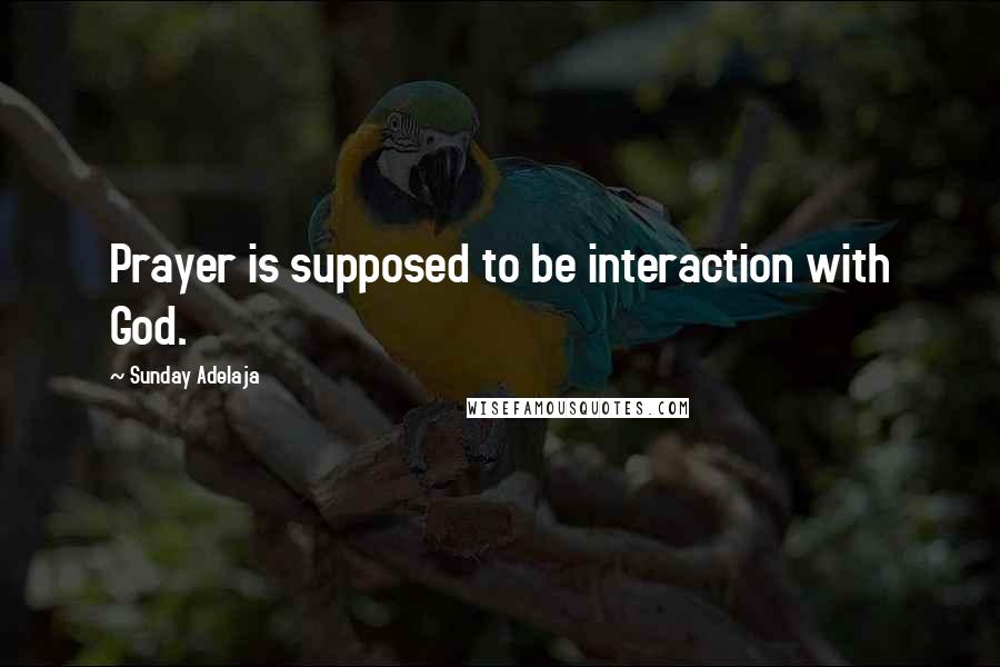 Sunday Adelaja Quotes: Prayer is supposed to be interaction with God.
