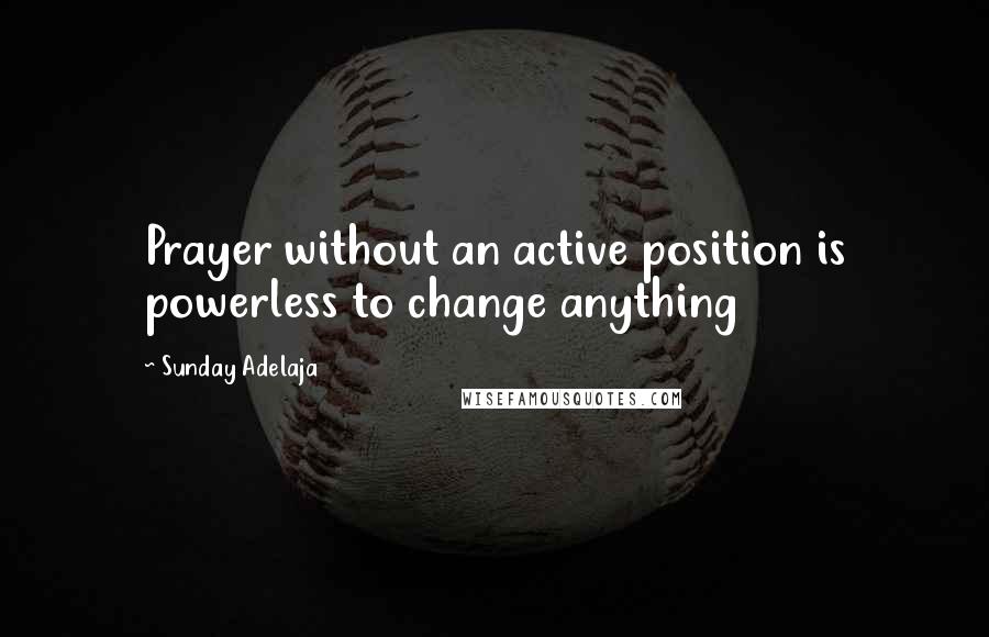 Sunday Adelaja Quotes: Prayer without an active position is powerless to change anything