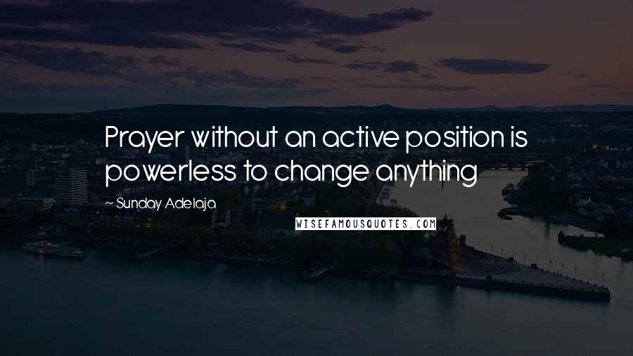 Sunday Adelaja Quotes: Prayer without an active position is powerless to change anything