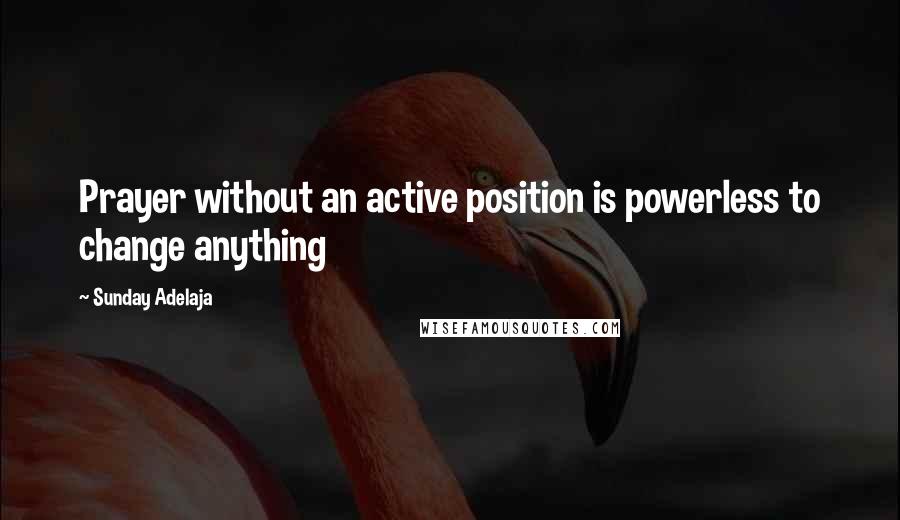 Sunday Adelaja Quotes: Prayer without an active position is powerless to change anything