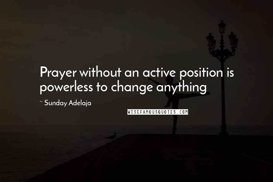 Sunday Adelaja Quotes: Prayer without an active position is powerless to change anything