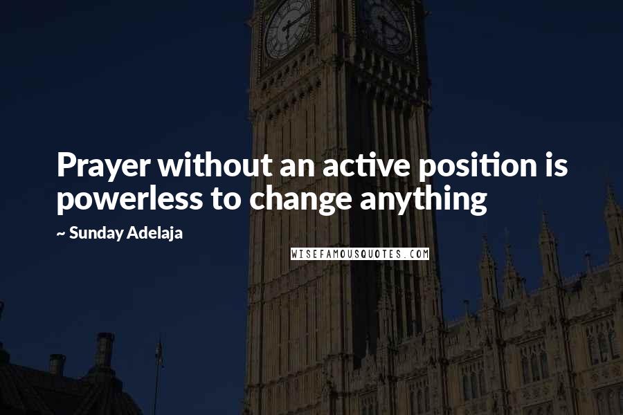 Sunday Adelaja Quotes: Prayer without an active position is powerless to change anything