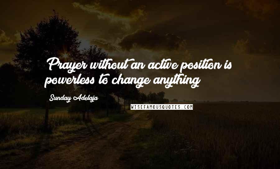 Sunday Adelaja Quotes: Prayer without an active position is powerless to change anything