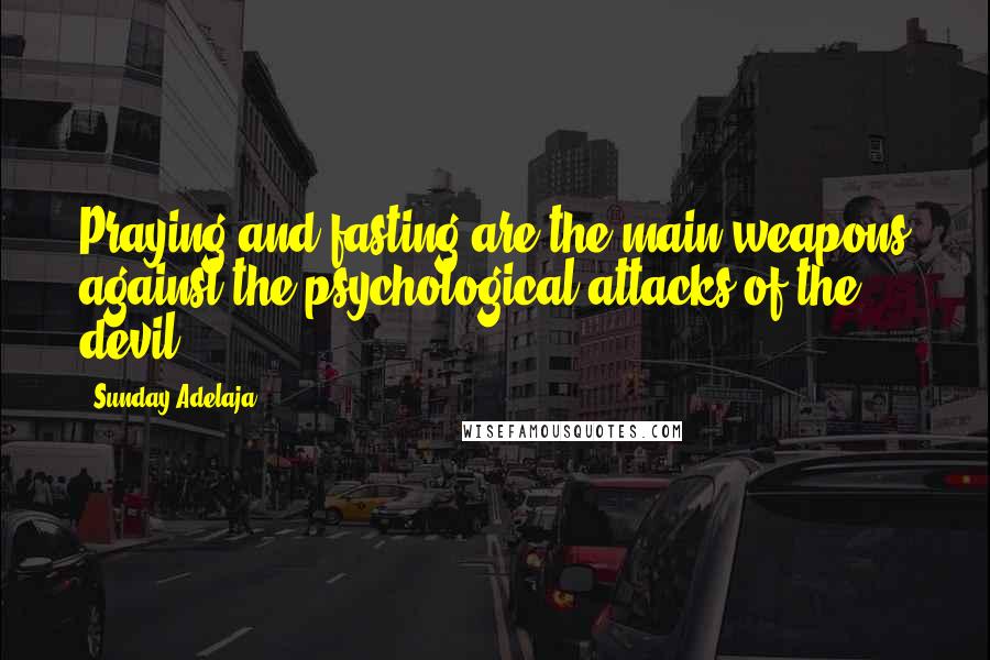 Sunday Adelaja Quotes: Praying and fasting are the main weapons against the psychological attacks of the devil.