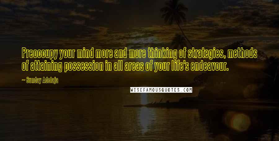 Sunday Adelaja Quotes: Preoccupy your mind more and more thinking of strategies, methods of attaining possession in all areas of your life's endeavour.