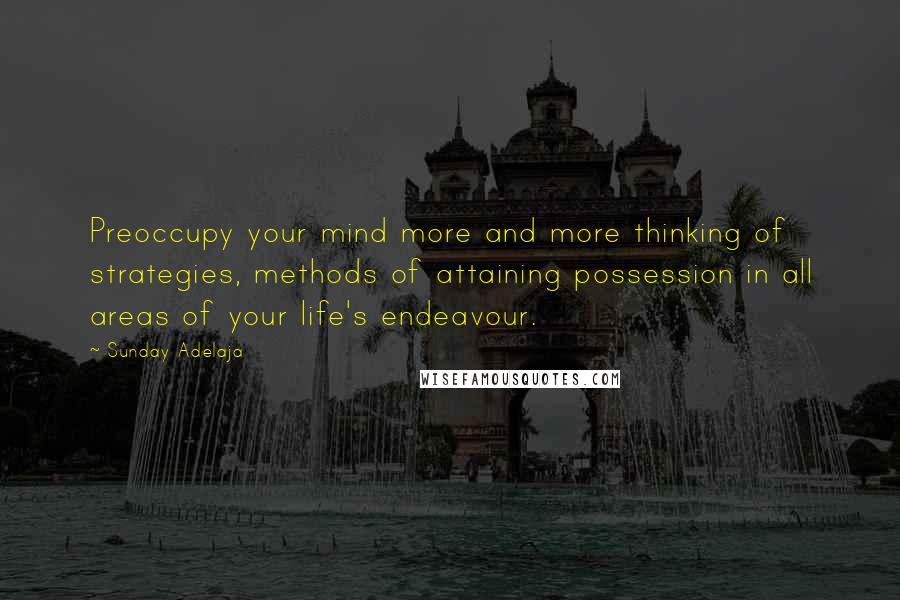 Sunday Adelaja Quotes: Preoccupy your mind more and more thinking of strategies, methods of attaining possession in all areas of your life's endeavour.